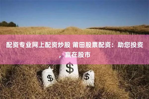 配资专业网上配资炒股 莆田股票配资：助您投资，赢在股市