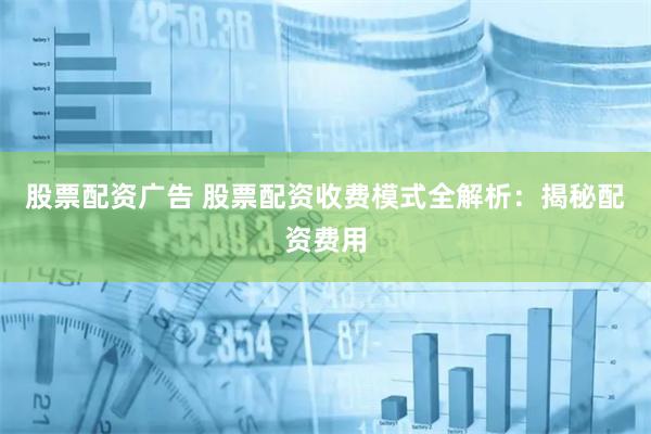 股票配资广告 股票配资收费模式全解析：揭秘配资费用