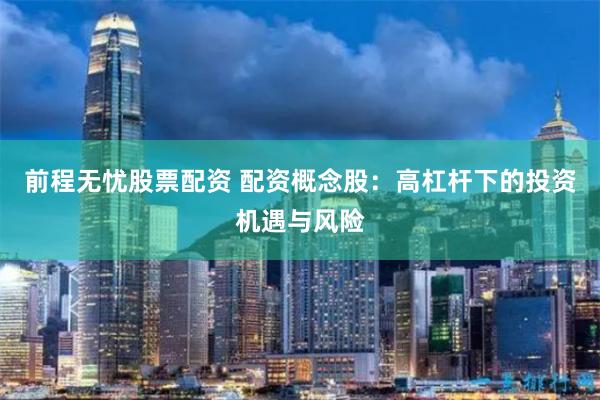 前程无忧股票配资 配资概念股：高杠杆下的投资机遇与风险
