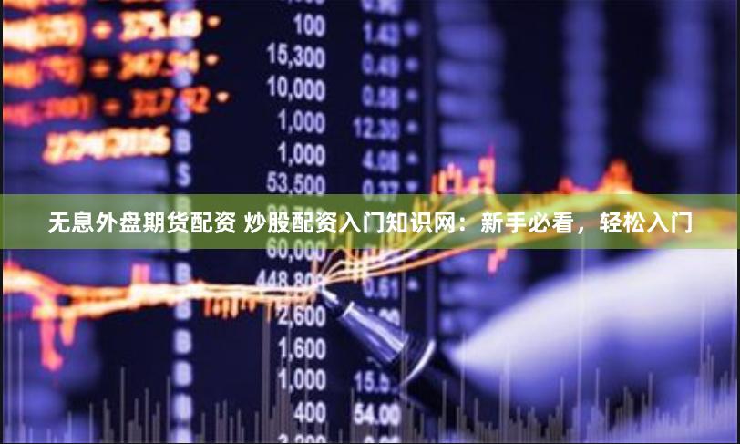 无息外盘期货配资 炒股配资入门知识网：新手必看，轻松入门