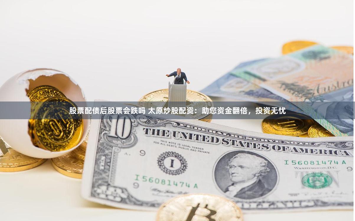 股票配债后股票会跌吗 太原炒股配资：助您资金翻倍，投资无忧