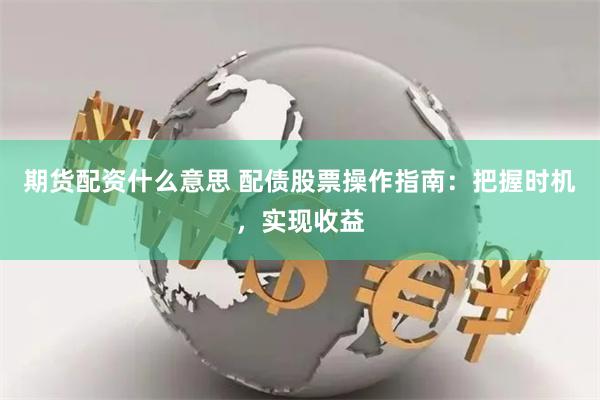 期货配资什么意思 配债股票操作指南：把握时机，实现收益