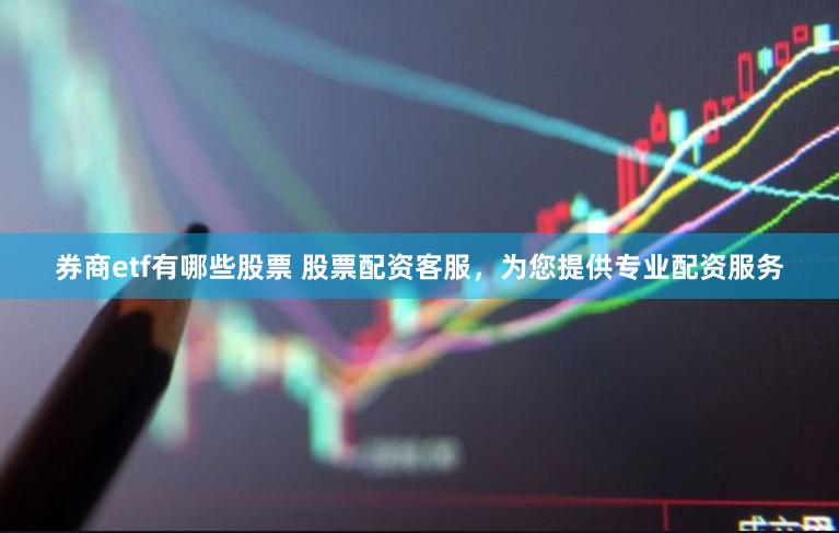 券商etf有哪些股票 股票配资客服，为您提供专业配资服务