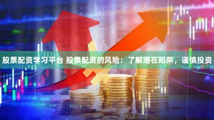 股票配资学习平台 股票配资的风险：了解潜在陷阱，谨慎投资