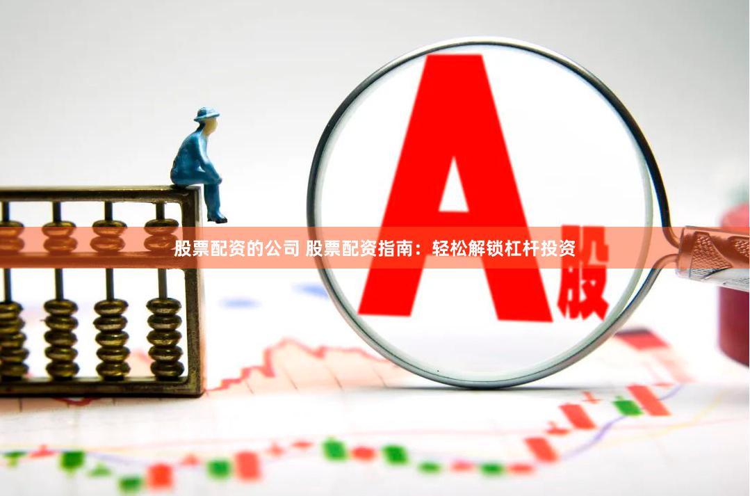股票配资的公司 股票配资指南：轻松解锁杠杆投资
