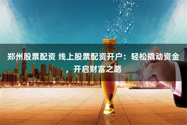 郑州股票配资 线上股票配资开户：轻松撬动资金，开启财富之路