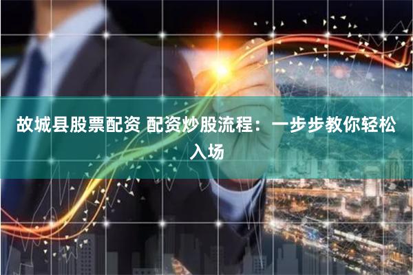 故城县股票配资 配资炒股流程：一步步教你轻松入场