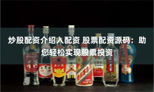 炒股配资介绍入配资 股票配资源码：助您轻松实现股票投资
