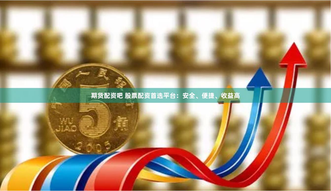 期货配资吧 股票配资首选平台：安全、便捷、收益高