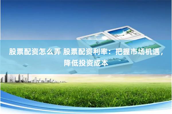 股票配资怎么弄 股票配资利率：把握市场机遇，降低投资成本