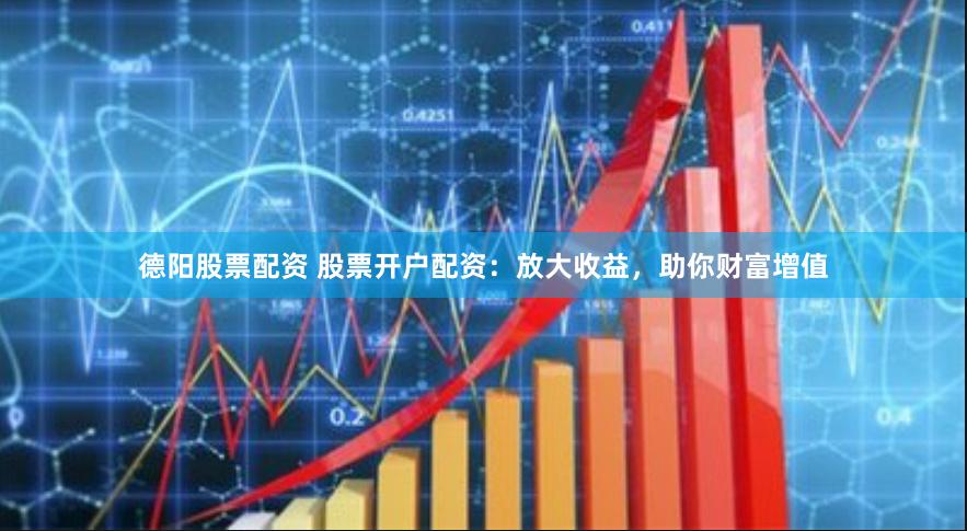 德阳股票配资 股票开户配资：放大收益，助你财富增值