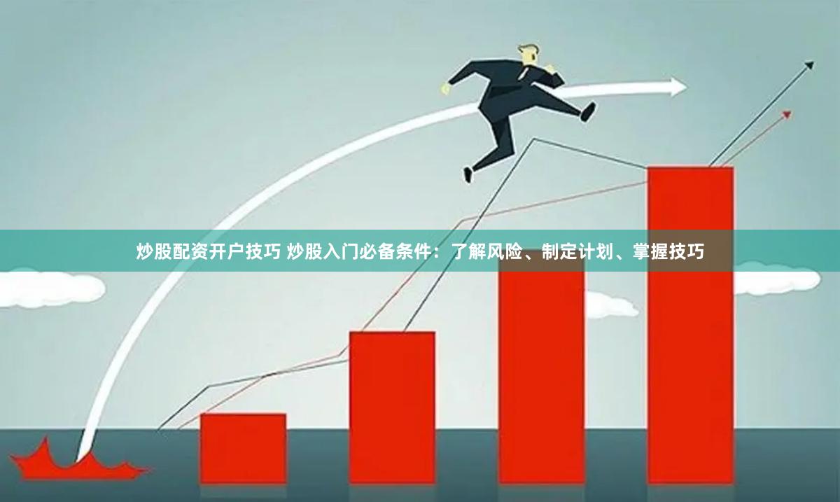 炒股配资开户技巧 炒股入门必备条件：了解风险、制定计划、掌握技巧