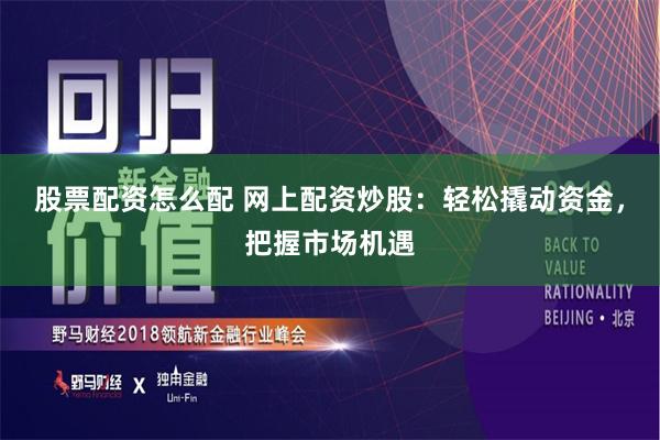 股票配资怎么配 网上配资炒股：轻松撬动资金，把握市场机遇