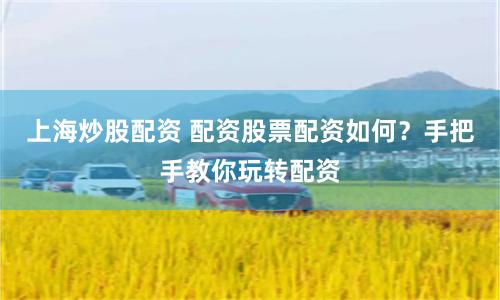 上海炒股配资 配资股票配资如何？手把手教你玩转配资