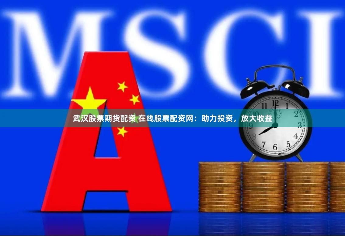 武汉股票期货配资 在线股票配资网：助力投资，放大收益