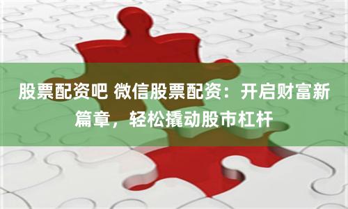 股票配资吧 微信股票配资：开启财富新篇章，轻松撬动股市杠杆