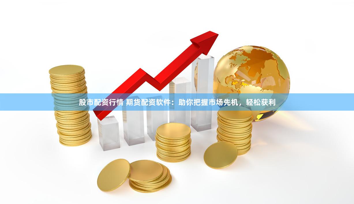 股市配资行情 期货配资软件：助你把握市场先机，轻松获利
