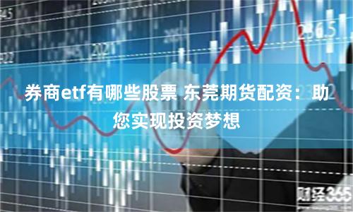 券商etf有哪些股票 东莞期货配资：助您实现投资梦想