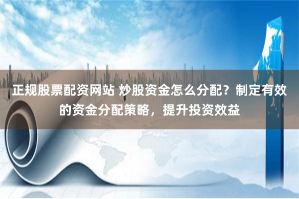 正规股票配资网站 炒股资金怎么分配？制定有效的资金分配策略，提升投资效益