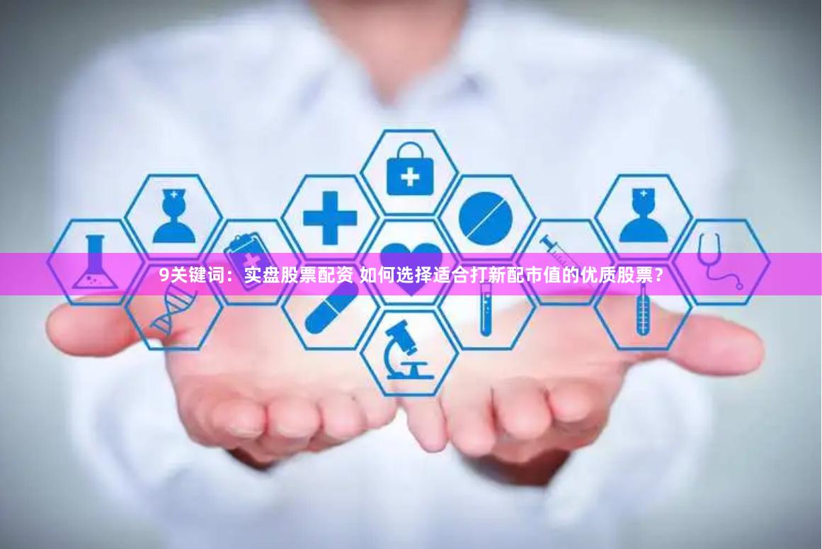 9关键词：实盘股票配资 如何选择适合打新配市值的优质股票？