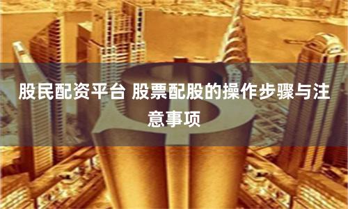 股民配资平台 股票配股的操作步骤与注意事项