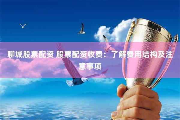 聊城股票配资 股票配资收费：了解费用结构及注意事项