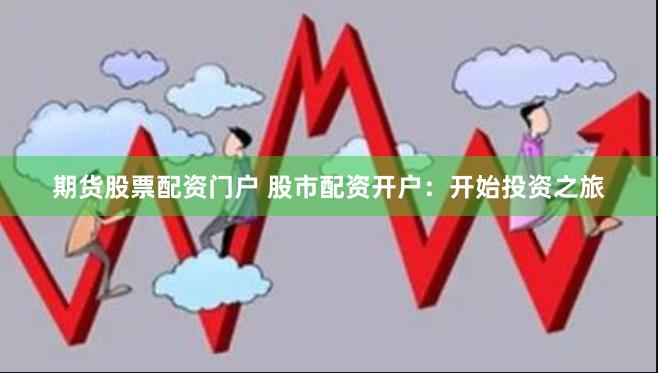 期货股票配资门户 股市配资开户：开始投资之旅