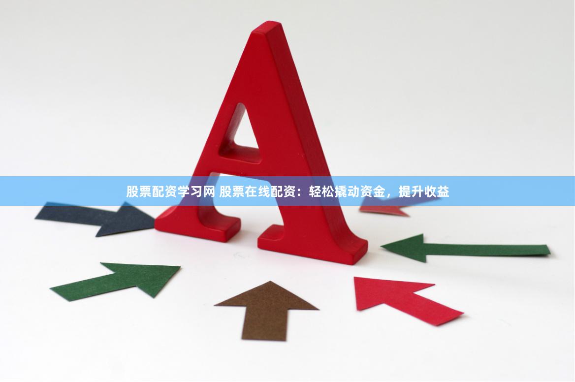 股票配资学习网 股票在线配资：轻松撬动资金，提升收益