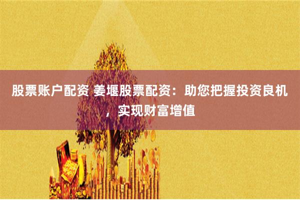 股票账户配资 姜堰股票配资：助您把握投资良机，实现财富增值