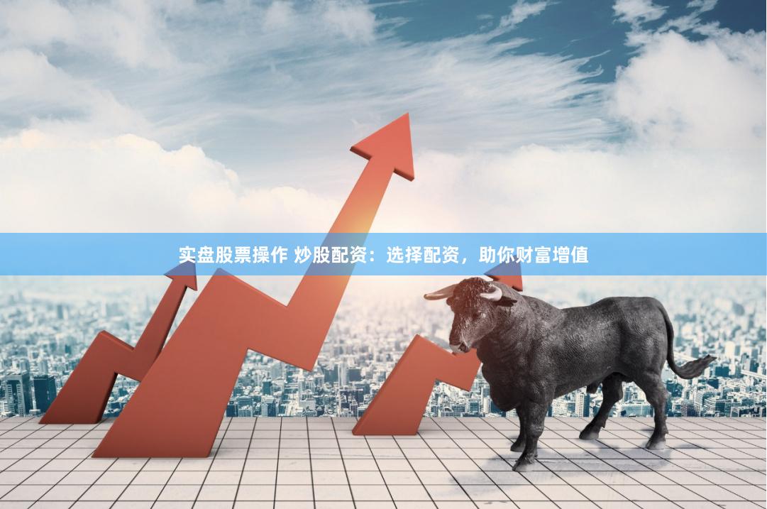 实盘股票操作 炒股配资：选择配资，助你财富增值