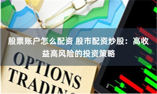 股票账户怎么配资 股市配资炒股：高收益高风险的投资策略