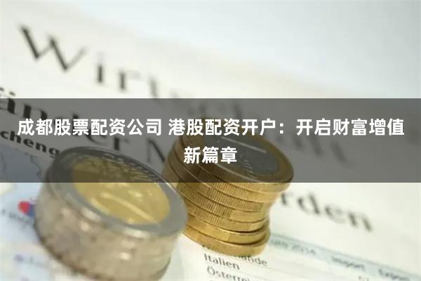 成都股票配资公司 港股配资开户：开启财富增值新篇章