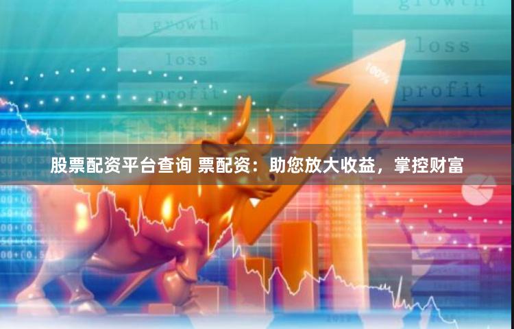 股票配资平台查询 票配资：助您放大收益，掌控财富
