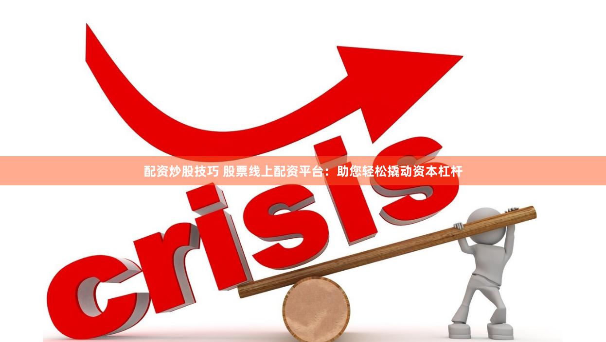 配资炒股技巧 股票线上配资平台：助您轻松撬动资本杠杆