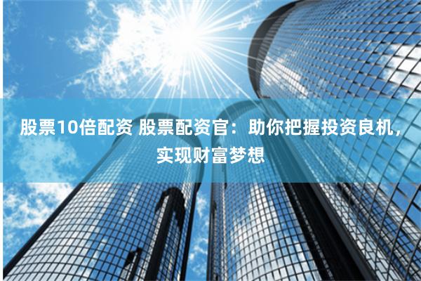 股票10倍配资 股票配资官：助你把握投资良机，实现财富梦想
