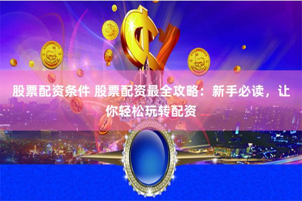 股票配资条件 股票配资最全攻略：新手必读，让你轻松玩转配资