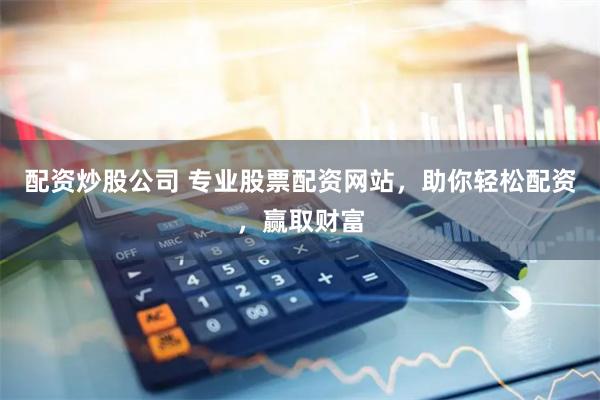 配资炒股公司 专业股票配资网站，助你轻松配资，赢取财富