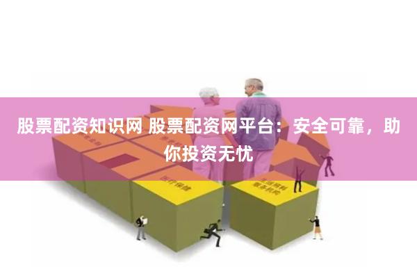 股票配资知识网 股票配资网平台：安全可靠，助你投资无忧