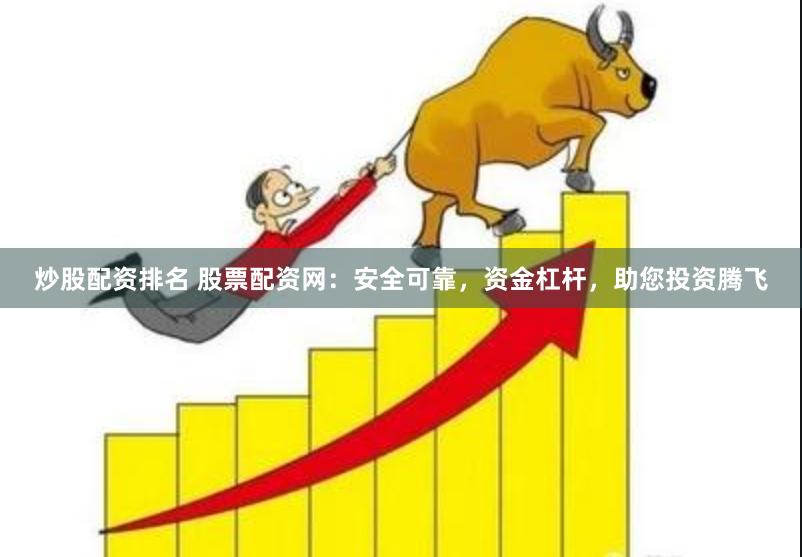 炒股配资排名 股票配资网：安全可靠，资金杠杆，助您投资腾飞