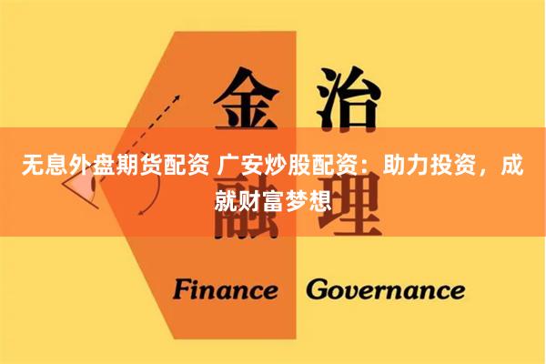 无息外盘期货配资 广安炒股配资：助力投资，成就财富梦想