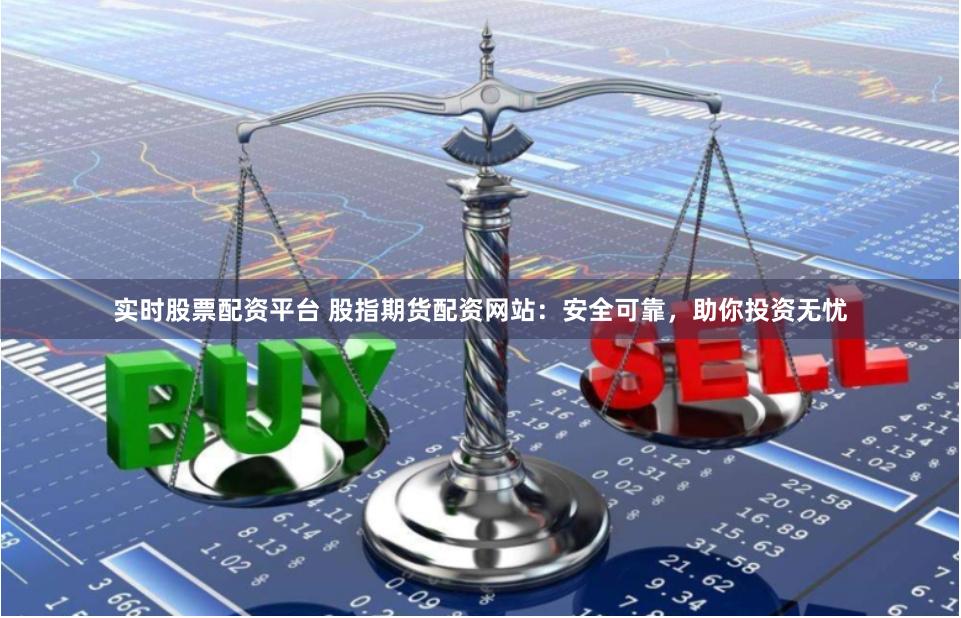 实时股票配资平台 股指期货配资网站：安全可靠，助你投资无忧