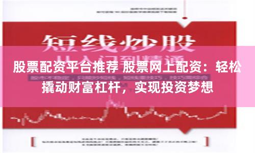 股票配资平台推荐 股票网上配资：轻松撬动财富杠杆，实现投资梦想
