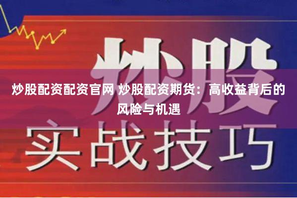 炒股配资配资官网 炒股配资期货：高收益背后的风险与机遇