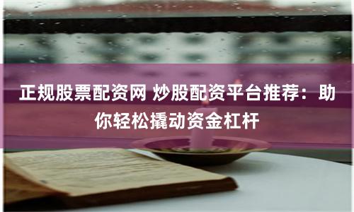 正规股票配资网 炒股配资平台推荐：助你轻松撬动资金杠杆