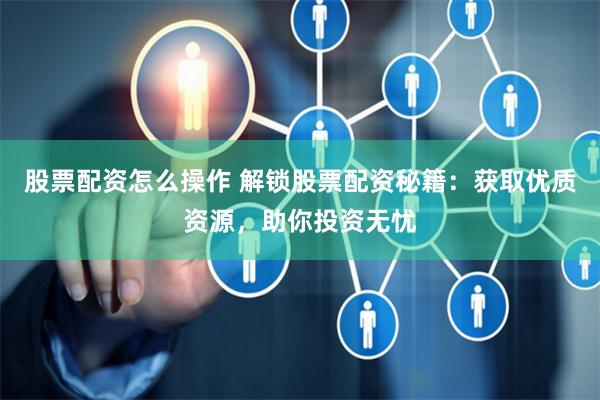 股票配资怎么操作 解锁股票配资秘籍：获取优质资源，助你投资无忧