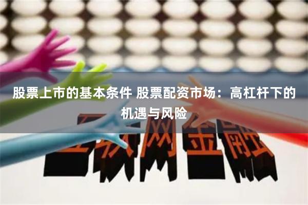 股票上市的基本条件 股票配资市场：高杠杆下的机遇与风险