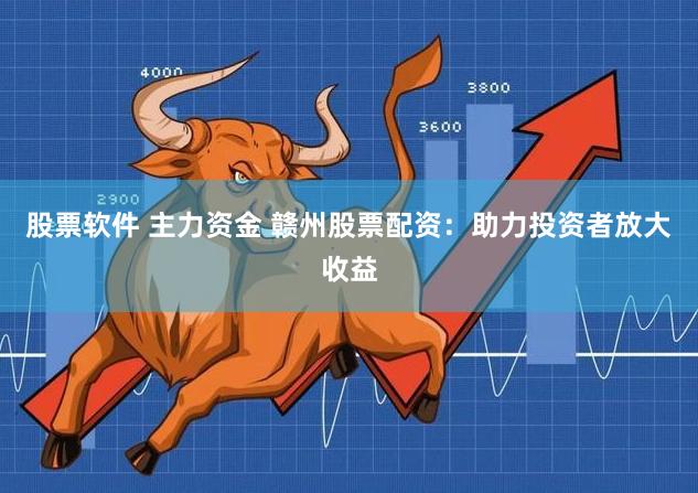 股票软件 主力资金 赣州股票配资：助力投资者放大收益