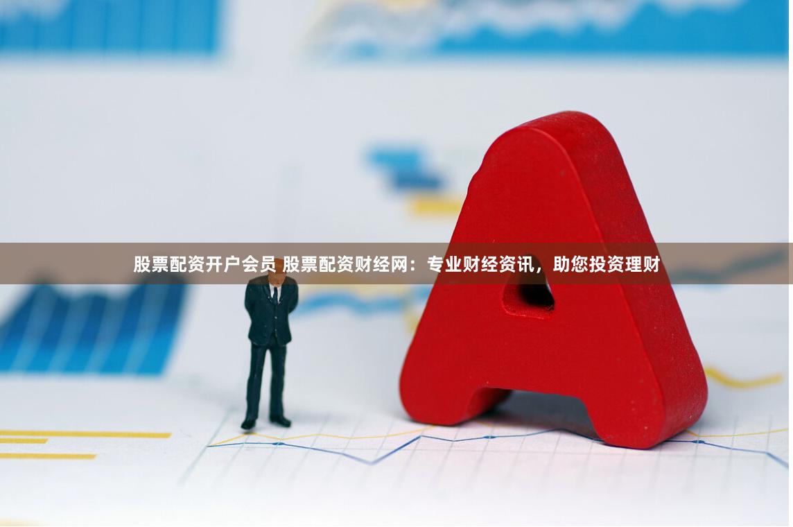 股票配资开户会员 股票配资财经网：专业财经资讯，助您投资理财