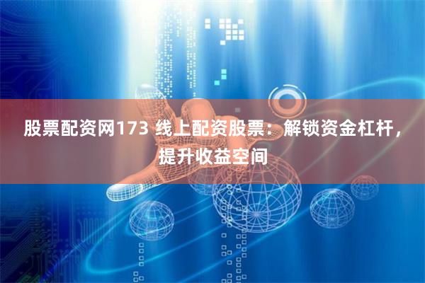 股票配资网173 线上配资股票：解锁资金杠杆，提升收益空间