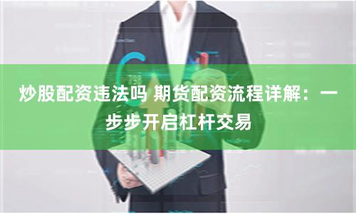 炒股配资违法吗 期货配资流程详解：一步步开启杠杆交易